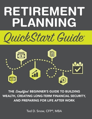 Retirement Planning QuickStart Guide: The Simplified Beginner's Guide to Building Wealth, Creating Long-Term Financial Security, and Preparing for Life After Work - Snow Cfp(r) Mba, Ted