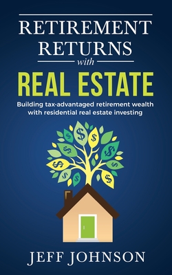 Retirement Returns with Real Estate: Building tax-advantaged retirement wealth with residential real estate investing - Johnson, Jeff