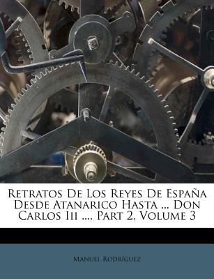 Retratos de Los Reyes de Espaa Desde Atanarico Hasta ... Don Carlos III ..., Part 2, Volume 3 - Rodriguez, Manuel