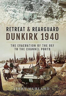 Retreat and Rearguard - Dunkirk 1940: The Evacuation of the Bef to the Channel Ports - Murland, Jerry