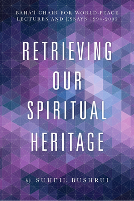 Retrieving Our Spiritual Heritage: Baha'i Chair for World Peace Lectures and Essays 1994-2005 - Bushrui, Suheil