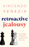 Retroactive Jealousy: A Life-Changing Guide to Enable You to Move Beyond Rumination, Anxiety, Obsessive Doubt and Let go of Your Partner's Past
