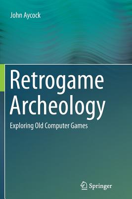 Retrogame Archeology: Exploring Old Computer Games - Aycock, John