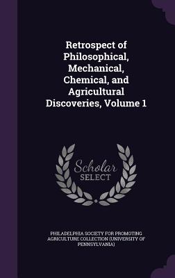 Retrospect of Philosophical, Mechanical, Chemical, and Agricultural Discoveries, Volume 1 - Philadelphia Society for Promoting Agric (Creator)