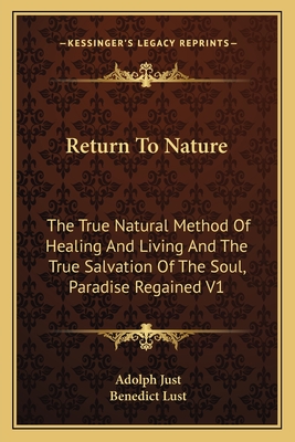 Return To Nature: The True Natural Method Of Healing And Living And The True Salvation Of The Soul, Paradise Regained V1 - Just, Adolph, and Lust, Benedict (Translated by)