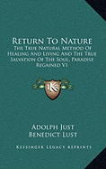 Return To Nature: The True Natural Method Of Healing And Living And The True Salvation Of The Soul, Paradise Regained V1 - Just, Adolph, and Lust, Benedict (Translated by)