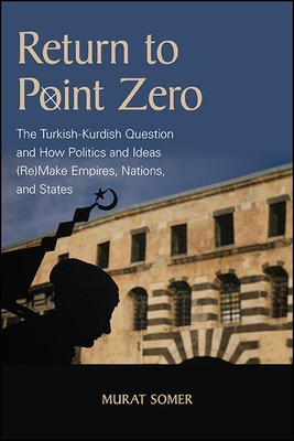 Return to Point Zero: The Turkish-Kurdish Question and How Politics and Ideas (Re)Make Empires, Nations, and States - Somer, Murat