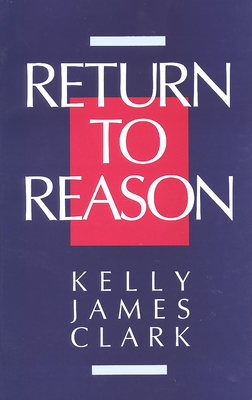 Return to Reason: A Critique of Enlightenment Evidentialism and a Defense of Reason and Belief in God - Clark, Kelly James