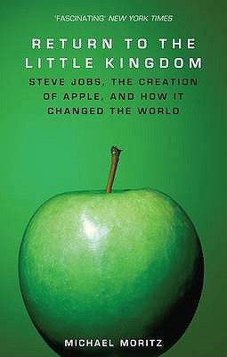 Return To The Little Kingdom: Steve Jobs, the creation of Apple, and how it changed the world - Moritz, Michael