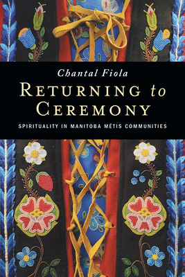 Returning to Ceremony: Spirituality in Manitoba Mtis Communities - Fiola, Chantal