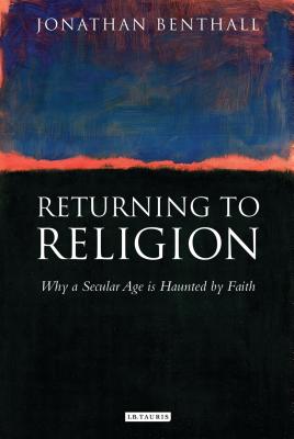 Returning to Religion: Why a Secular Age Is Haunted by Faith - Benthall, Jonathan