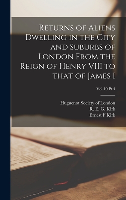 Returns of Aliens Dwelling in the City and Suburbs of London From the Reign of Henry VIII to That of James I; Vol 10 Pt 4 - Huguenot Society of London (Creator), and Kirk, R E G (Richard Edward Gent) (Creator), and Kirk, Ernest F