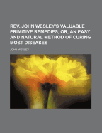REV. John Wesley's Valuable Primitive Remedies, or an Easy and Natural Method of Curing Most Diseases: Also, Modern Medicine, with Useful and Valuable Receipts (Classic Reprint)