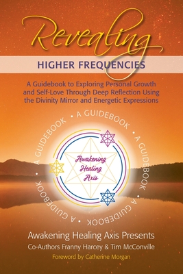 Revealing Higher Frequencies: A Guidebook to Exploring Personal Growth and Self-Love Through Deep Reflection Using the Divinity Mirror and Energetic Expressions - McConville, Tim, and Harcey, Franny, and Morgan, Catherine (Foreword by)