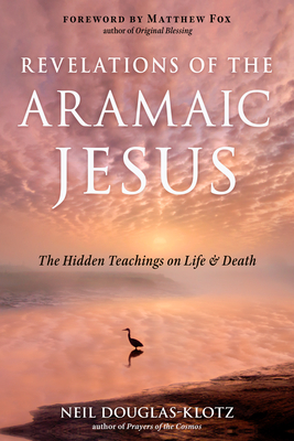 Revelations of the Aramaic Jesus: The Hidden Teachings on Life and Death - Douglas-Klotz, Neil, and Fox, Matthew (Foreword by)