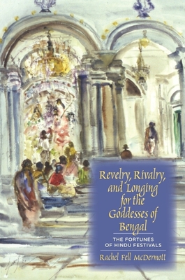 Revelry, Rivalry, and Longing for the Goddesses of Bengal: The Fortunes of Hindu Festivals - McDermott, Rachel Fell