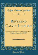 Reverend Calvin Lincoln: Sermon Preached in the Old Meeting-House, Hingham September 18, 1881 (Classic Reprint)