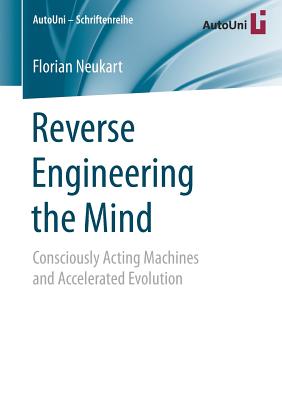 Reverse Engineering the Mind: Consciously Acting Machines and Accelerated Evolution - Neukart, Florian