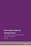 Reversing Catatonia: Healing Herbs The Raw Vegan Plant-Based Detoxification & Regeneration Workbook For Healing Patients Volume 8