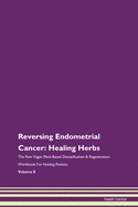 Reversing Endometrial Cancer: Healing Herbs The Raw Vegan Plant-Based Detoxification & Regeneration Workbook For Healing Patients Volume 8