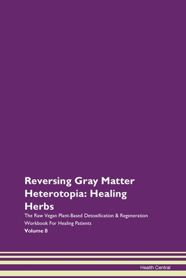 Reversing Gray Matter Heterotopia: Healing Herbs The Raw Vegan Plant-Based Detoxification & Regeneration Workbook For Healing Patients Volume 8 - Central, Health