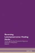 Reversing Leiomyosarcoma: Healing Herbs The Raw Vegan Plant-Based Detoxification & Regeneration Workbook For Healing Patients Volume 8