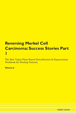 Reversing Merkel Cell Carcinoma: Success Stories Part 1 The Raw Vegan Plant-Based Detoxification & Regeneration Workbook for Healing Patients. Volume 6 - Central, Health