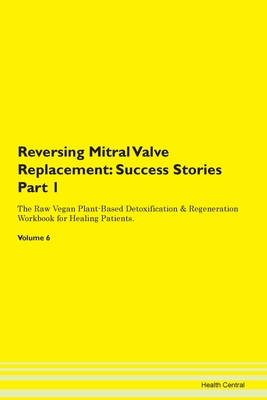 Reversing Mitral Valve Replacement: Success Stories Part 1 The Raw Vegan Plant-Based Detoxification & Regeneration Workbook for Healing Patients. Volume 6 - Central, Health