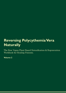 Reversing Polycythemia Vera Naturally the Raw Vegan Plant-Based Detoxification & Regeneration Workbook for Healing Patients. Volume 2