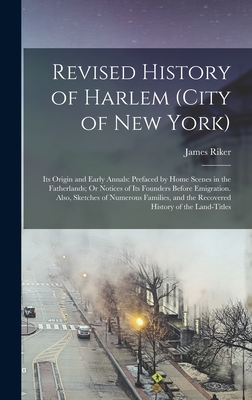 Revised History of Harlem (City of New York): Its Origin and Early Annals: Prefaced by Home Scenes in the Fatherlands; Or Notices of Its Founders Before Emigration. Also, Sketches of Numerous Families, and the Recovered History of the Land-Titles - Riker, James