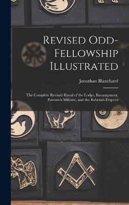 Revised Odd-Fellowship Illustrated: The Complete Revised Ritual of the Lodge, Encampment, Patriarch Militant, and the Rebekah Degrees - Blanchard, Jonathan