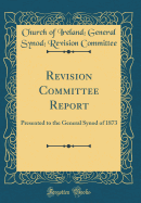 Revision Committee Report: Presented to the General Synod of 1873 (Classic Reprint)