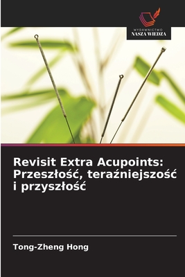 Revisit Extra Acupoints: Przeszlo c, tera niejszo c i przyszlo c - Hong, Tong-Zheng