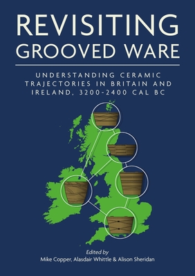 Revisiting Grooved Ware: Understanding Ceramic Trajectories in Britain and Ireland, 3200-2400 cal BC - Copper, Mike (Editor), and Whittle, Alasdair (Editor), and Sheridan, Alison (Editor)