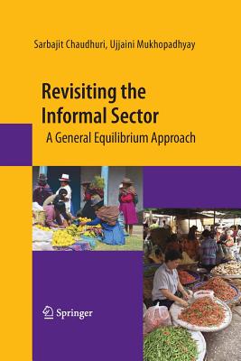 Revisiting the Informal Sector: A General Equilibrium Approach - Chaudhuri, Sarbajit, and Mukhopadhyay, Ujjaini