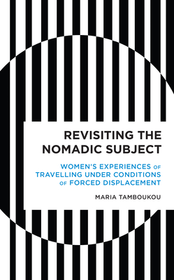 Revisiting the Nomadic Subject: Women's Experiences of Travelling Under Conditions of Forced Displacement - Tamboukou, Maria