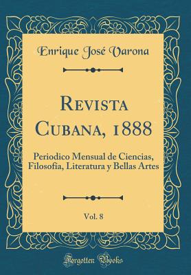 Revista Cubana, 1888, Vol. 8: Periodico Mensual de Ciencias, Filosofia, Literatura y Bellas Artes (Classic Reprint) - Varona, Enrique Jose