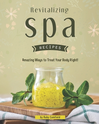 Revitalizing Spa Recipes: 30+ Amazing Ways to Treat Your Body Right! - Camfield, Ruby