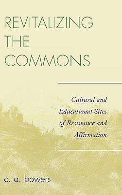 Revitalizing the Commons: Cultural and Educational Sites of Resistance and Affirmation - Bowers, C a