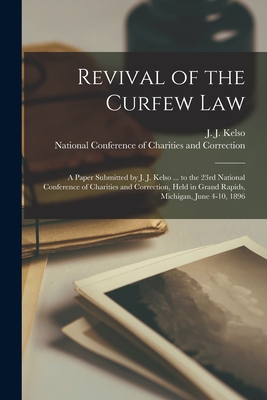 Revival of the Curfew Law [microform]: a Paper Submitted by J. J. Kelso ... to the 23rd National Conference of Charities and Correction, Held in Grand Rapids, Michigan, June 4-10, 1896 - Kelso, J J (John Joseph) 1864-1935 (Creator), and National Conference of Charities and (Creator)