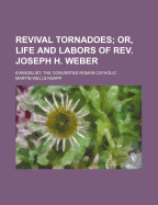 Revival Tornadoes: Or, Life and Labors of Rev. Joseph H. Weber, Evangelist, the Converted Roman Catholic