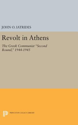Revolt in Athens: The Greek Communist "Second Round," 1944-1945 - Iatrides, John O., and McNeill, William Hardy (Foreword by)