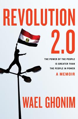 Revolution 2.0: The Power of the People Is Greater Than the People in Power: A Memoir - Ghonim, Wael