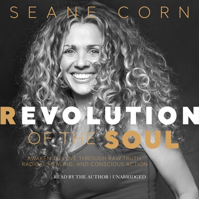 Revolution of the Soul: Awaken to Love Through Raw Truth, Radical Healing, and Conscious Action - Corn, Seane