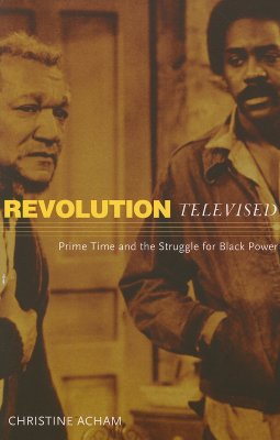 Revolution Televised: Prime Time and the Struggle for Black Power - Acham, Christine