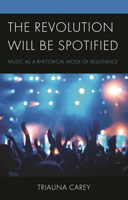 Revolution Will Be Spotified: Music as a Rhetorical Mode of Resistance - Carey, Triauna