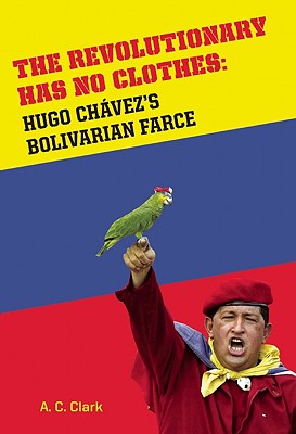 Revolutionary Has No Clothes: Hugo Chavez's Bolivarian Farce - Clark, A C