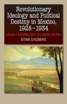 Revolutionary Ideology and Political Destiny in Mexico, 1928-1934: Lzaro Crdenas and Adalberto Tejeda - Ginzberg, Eitan