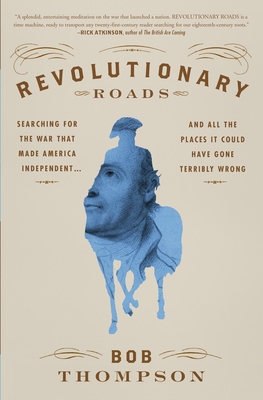 Revolutionary Roads: Searching for the War That Made America Independent...and All the Places It Could Have Gone Terribly Wrong - Thompson, Bob