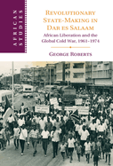 Revolutionary State-Making in Dar Es Salaam: African Liberation and the Global Cold War, 1961-1974